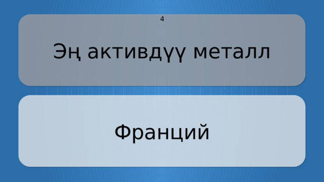 Эң активдүү металл 4 Франций CLICK ON THE QUESTION BOX TO REVEAL THE ANSWER CLICK ON THE ANSWER BOX TO RETURN TO THE MAIN MENU  