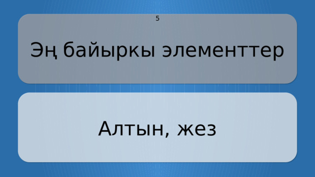 Эң байыркы элементтер 5 Алтын, жез CLICK ON THE QUESTION BOX TO REVEAL THE ANSWER CLICK ON THE ANSWER BOX TO RETURN TO THE MAIN MENU  