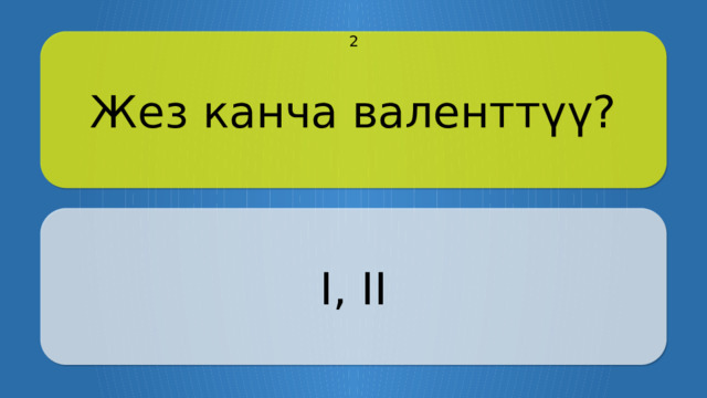 Жез канча валенттүү? 2 I, II Щёлкните по вопросу, чтобы получить ответ Щёлкните по ответу, чтобы перейти к меню  