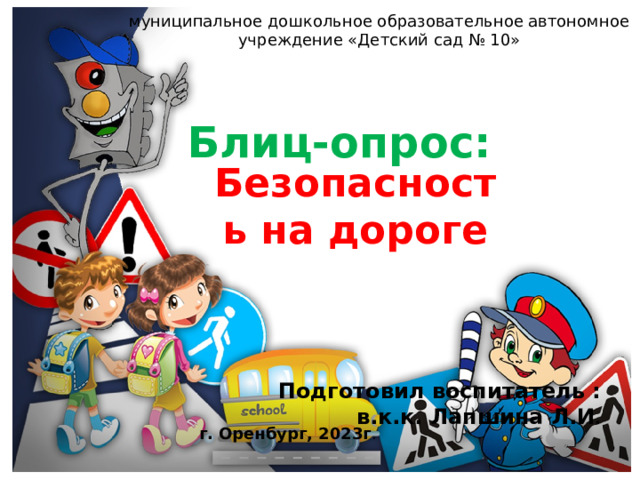 муниципальное дошкольное образовательное автономное учреждение «Детский сад № 10» Блиц-опрос: Безопасность на дороге        Подготовил воспитатель : в.к.к. Лапшина Л.И .  г. Оренбург, 2023г . 