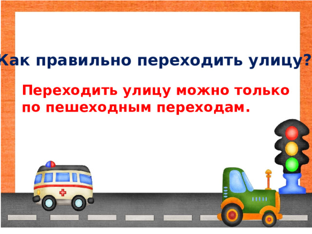 Как правильно переходить улицу? Переходить улицу можно только по пешеходным переходам. 