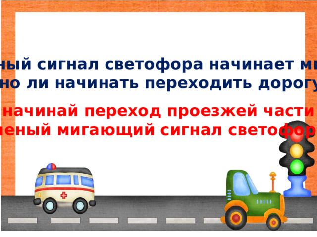 Зеленый сигнал светофора начинает мигать.  Можно ли начинать переходить дорогу? Не начинай переход проезжей части на зеленый мигающий сигнал светофора. 
