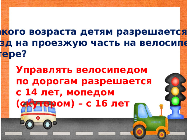С какого возраста детям разрешается выезд на проезжую часть на велосипедах, скутере? Управлять велосипедом по дорогам разрешается с 14 лет, мопедом (скутером) – с 16 лет 