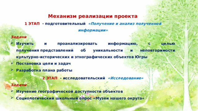Механизм реализации проекта 1 ЭТАП - подготовительный «Получение и анализ полученной информации» Задачи Изучить и проанализировать информацию, с целью получения представлений об уникальности и неповторимости культурно-исторических и этнографических объектов Югры Постановка цели и задач Разработка плана работы 2 ЭТАП - исследовательский «Исследование» Задачи Изучение географической доступности объектов Социологический школьный опрос «Музеи нашего округа»   