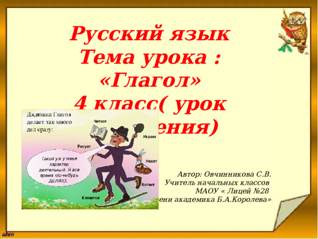 Русский язык Тема урока : «Глагол» 4 класс( урок обобщения)   Автор: Овчинникова С.В. Учитель начальных классов МАОУ « Лицей №28 имени академика Б.А.Королева»    