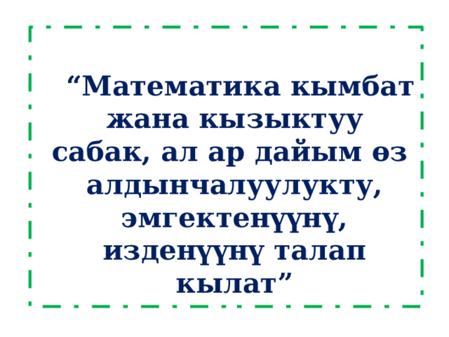  “ Математика кымбат жана кызыктуу сабак, ал ар дайым өз алдынчалуулукту, эмгектенүүнү, изденүүнү талап кылат”  В.Сухомлинский 