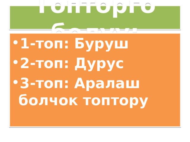 Топторго болуу: 1-топ: Буруш 2-топ: Дурус 3-топ: Аралаш болчок топтору 