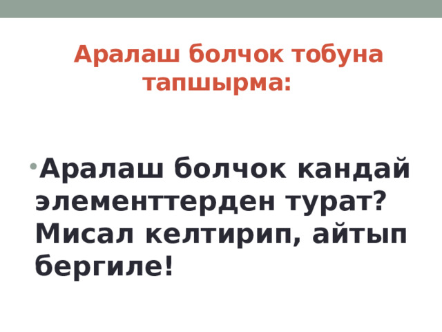  Аралаш болчок тобуна  тапшырма:  Аралаш болчок кандай элементтерден турат? Мисал келтирип, айтып бергиле! 
