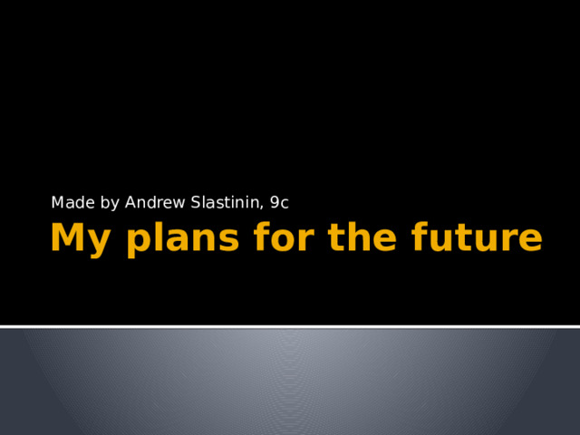 Made by Andrew Slastinin, 9c My plans for the future 