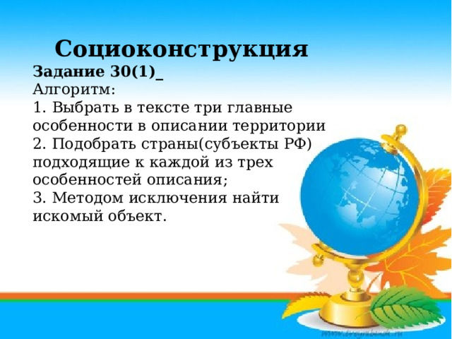 Социоконструкция Задание 30(1)_ Алгоритм: 1. Выбрать в тексте три главные особенности в описании территории 2. Подобрать страны(субъекты РФ) подходящие к каждой из трех особенностей описания; 3. Методом исключения найти искомый объект. 