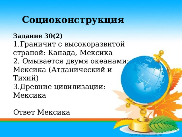 Социоконструкция  Задание 30(2) 1.Граничит с высокоразвитой страной: Канада, Мексика 2. Омывается двумя океанами: Мексика (Атланический и Тихий) 3.Древние цивилизации: Мексика Ответ Мексика          