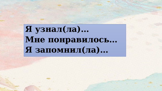 Я узнал(ла)… Мне понравилось… Я запомнил(ла)… 