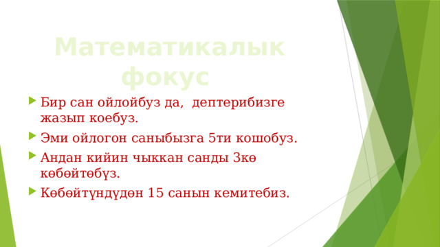 Математикалык фокус Бир сан ойлойбуз да, дептерибизге жазып коебуз. Эми ойлогон саныбызга 5ти кошобуз. Андан кийин чыккан санды 3кө көбөйтөбүз. Көбөйтүндүдөн 15 санын кемитебиз. 