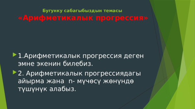 Бугунку сабагыбыздын темасы  «Арифметикалык прогрессия» 1.Арифметикалык прогрессия деген эмне экенин билебиз. 2. Арифметикалык прогрессиядагы айырма жана n- мүчөсү жөнүндө түшүнүк алабыз. 