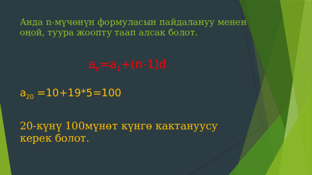 Анда n-мүчөнүн формуласын пайдалануу менен оңой, туура жоопту таап алсак болот.   а n =a 1 +(n-1)d а 20 =10+19*5=100 20-күнү 100мүнөт күнгө кактануусу керек болот. 