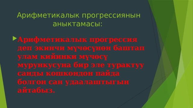 Арифметикалык прогрессиянын аныктамасы: Арифметикалык прогрессия деп экинчи мүчөсүнөн баштап улам кийинки мүчөсү мурункусуна бир эле турактуу санды кошкондон пайда болгон сан удаалаштыгын айтабыз.     