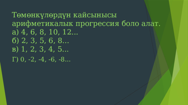 Төмөнкүлөрдүн кайсынысы арифметикалык прогрессия боло алат.  а) 4, 6, 8, 10, 12...  б) 2, 3, 5, 6, 8...  в) 1, 2, 3, 4, 5...   Г) 0, -2, -4, -6, -8... 