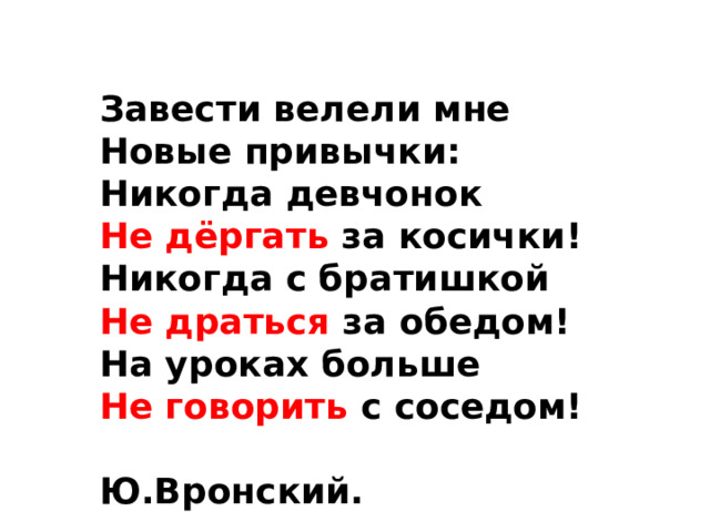 Завести велели мне Новые привычки: Никогда девчонок Не дёргать за косички! Никогда с братишкой Не драться за обедом! На уроках больше Не говорить с соседом!  Ю.Вронский. 