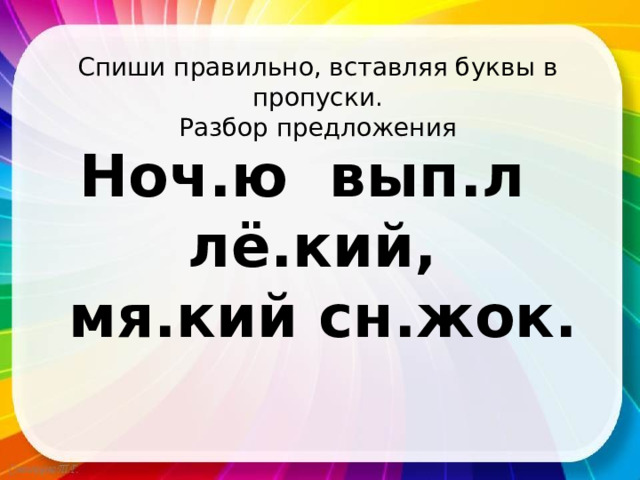 Спиши правильно, вставляя буквы в пропуски. Разбор предложения Ноч.ю вып.л лё.кий,  мя.кий сн.жок. 