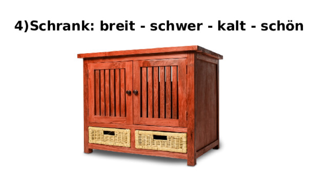4)Schrank: breit - schwer - kalt - schön 