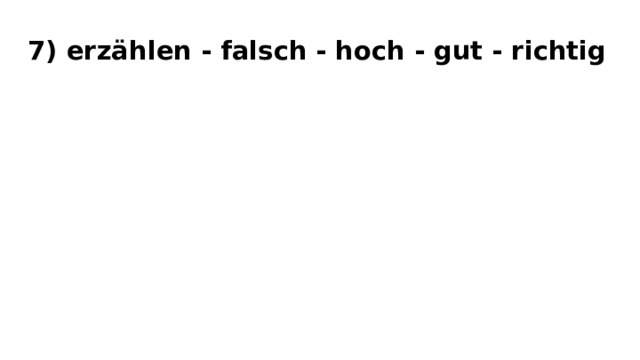 7) erzählen - falsch - hoch - gut - richtig 