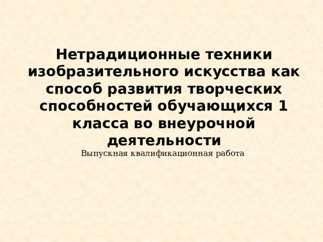   Нетрадиционные техники изобразительного искусства как способ развития творческих способностей обучающихся 1 класса во внеурочной деятельности  Выпускная квалификационная работа    