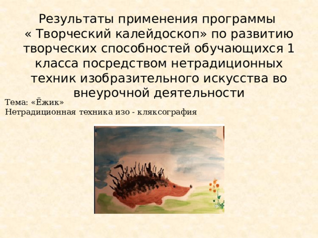 Результаты применения программы  « Творческий калейдоскоп» по развитию творческих способностей обучающихся 1 класса посредством нетрадиционных техник изобразительного искусства во внеурочной деятельности   Тема: «Ёжик» Нетрадиционная техника изо - кляксография 