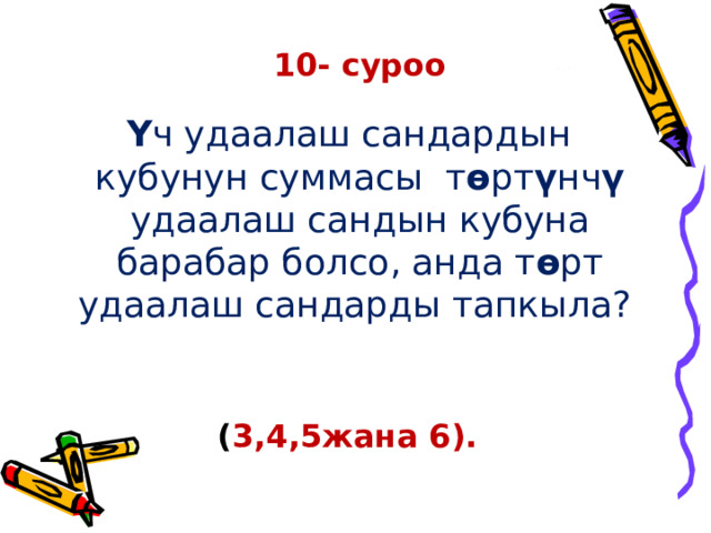        10- суроо   Ү ч удаалаш сандардын кубунун суммасы т ө рт ү нч ү удаалаш сандын кубуна барабар болсо, анда т ө рт удаалаш сандарды тапкыла?  ( 3,4,5жана 6).  
