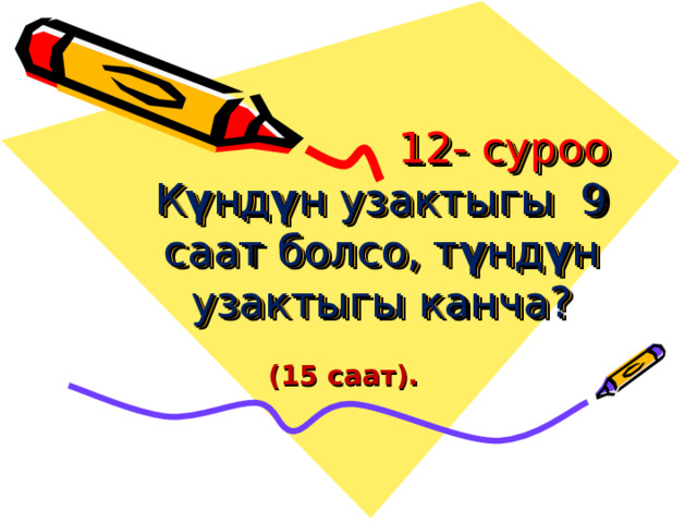  12- суроо  К ү нд ү н узактыгы 9 саат болсо, т ү нд ү н узактыгы канча?    (15 саат). 