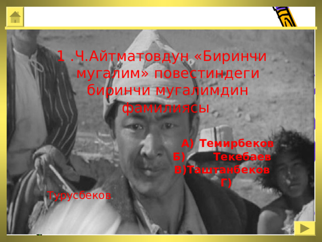  1 .Ч.Айтматовдун «Биринчи мугалим» повестиндеги биринчи мугалимдин фамилиясы   А)  Темирбеков  Б)  Текебаев  В)Таштанбеков  Г) Турусбеков 