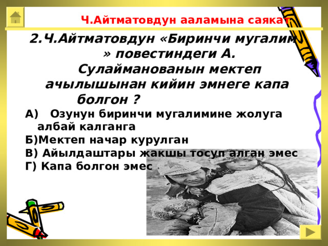  Ч.Айтматовдун ааламына саякат 2.Ч.Айтматовдун «Биринчи мугалим » повестиндеги А. Сулайманованын мектеп ачылышынан кийин эмнеге капа  болгон ?  А) Озунун биринчи мугалимине жолуга албай калганга Б)Мектеп начар курулган В) Айылдаштары жакшы тосуп алган эмес Г) Капа болгон эмес 