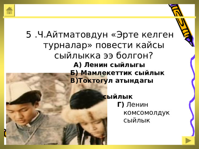  5 .Ч.Айтматовдун «Эрте келген турналар» повести кайсы сыйлыкка ээ болгон?  А) Ленин сыйлыгы  Б) Мамлекеттик сыйлык  В)Токтогул атындагы  сыйлык  Г) Ленин  комсомолдук  сыйлык 