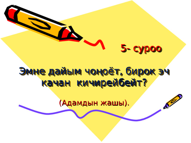  5- суроо   Эмне дайым чоңоёт, бирок эч качан кичирейбейт?   (Адамдын жашы). 