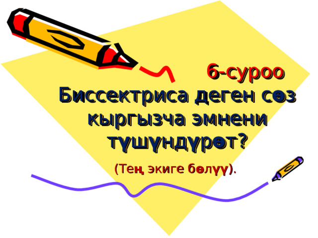  6-суроо Биссектриса деген с ө з кыргызча эмнени т ү ш ү нд ү р ө т?   (Те ң экиге б ө л үү ). 