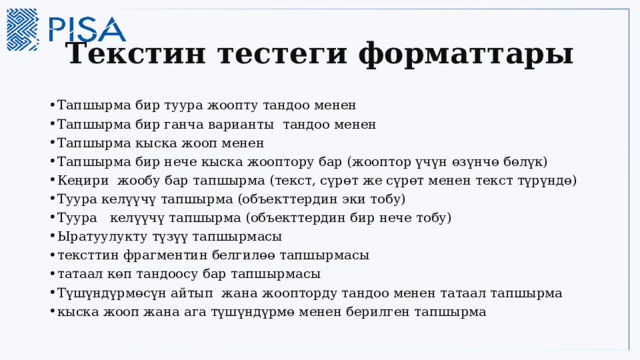 Текстин тестеги форматтары Тапшырма бир туура жоопту тандоо менен Тапшырма бир ганча варианты тандоо менен Тапшырма кыска жооп менен Тапшырма бир нече кыска жооптору бар (жооптор үчүн өзүнчө бөлүк) Кеңири жообу бар тапшырма (текст, сүрөт же сүрөт менен текст түрүндө) Туура келүүчү тапшырма (объекттердин эки тобу) Туура келүүчү тапшырма (объекттердин бир нече тобу) Ыратуулукту түзүү тапшырмасы тексттин фрагментин белгилөө тапшырмасы татаал көп тандоосу бар тапшырмасы Түшүндүрмөсүн айтып жана жоопторду тандоо менен татаал тапшырма кыска жооп жана ага түшүндүрмө менен берилген тапшырма 