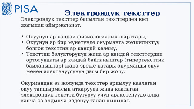 Электрондук тексттер Электрондук тексттер басылган тексттерден көп жагынан айырмаланат. Окуунун ар кандай физиологиялык шарттары, Окуунун ар бир мүнөтүндө окурманга жеткиликтүү болгон тексттин ар кандай көлөмү, Тексттин бөлүктөрүнүн жана ар кандай тексттердин ортосундагы ар кандай байланыштар (гипертексттик байланыштар) жана эреже катары окурманды окуу менен алектенүүсүнүн дагы бир жолу.    Окурмандан өз жолунда тексттер аркылуу каалаган окуу тапшырмасын аткарууда жана каалаган электрондук текстти бүтүрүү үчүн аракетенүүдө алда канча өз алдынча изденүү талап кылынат.  