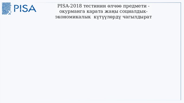 PISA-2018 тестинин өлчөө предмети - окурманга карата жаңы социалдык-экономикалык күтүүлөрдү чагылдырат  