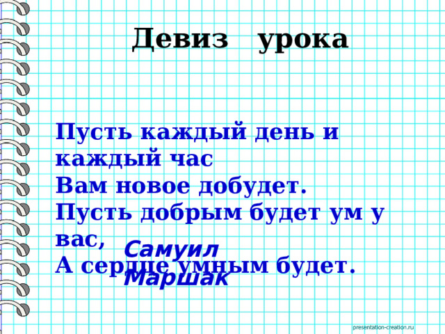 Девиз урока Пусть каждый день и каждый час  Вам новое добудет.  Пусть добрым будет ум у вас,  А сердце умным будет.   Самуил Маршак 