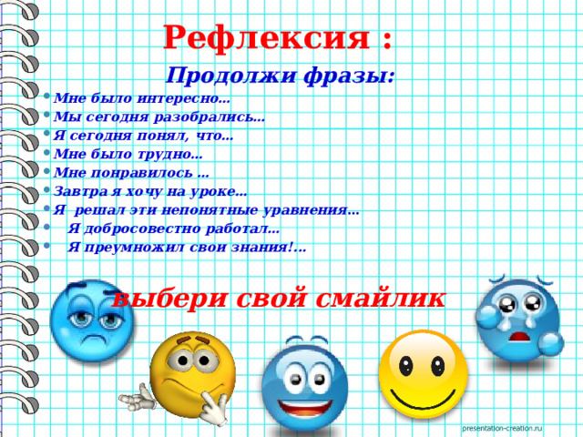 Рефлексия : Продолжи фразы: Мне было интересно… Мы сегодня разобрались… Я сегодня понял, что… Мне было трудно… Мне понравилось … Завтра я хочу на уроке… Я решал эти непонятные уравнения …  Я добросовестно работал…  Я преумножил свои знания!... выбери свой смайлик 