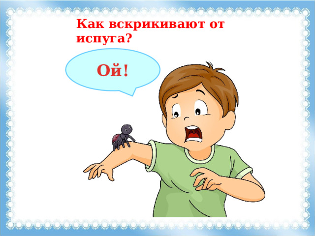 Как вскрикивают от испуга? Ой! 