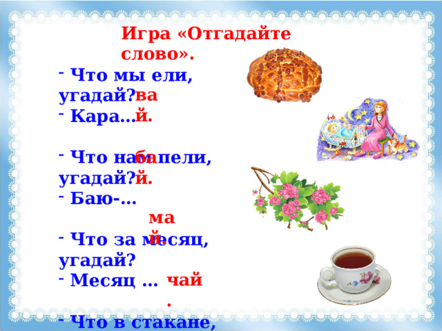 Игра «Отгадайте слово».  Что мы ели, угадай?  Кара…   Что нам пели, угадай?  Баю-…   Что за месяц, угадай?  Месяц …   Что в стакане, угадай?  Сладкий… вай. бай. май. чай. 