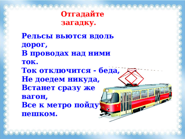 Отгадайте загадку. Рельсы вьются вдоль дорог,  В проводах над ними ток.  Ток отключится - беда,  Не доедем никуда,  Встанет сразу же вагон,  Все к метро пойдут пешком. 