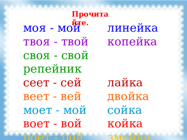 Прочитайте. моя - мой    линейка твоя - твой    копейка своя - свой    репейник сеет - сей    лайка веет - вей    двойка моет - мой    сойка воет - вой    койка роет - рой    змейка 