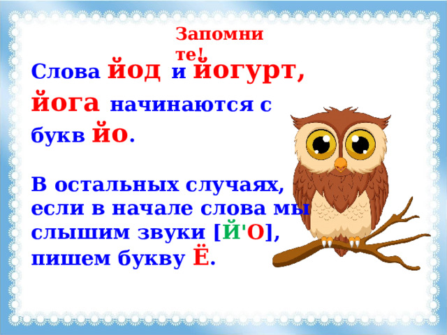 Запомните! Слова йод  и йогурт, йога  начинаются с букв йо .  В остальных случаях, если в начале слова мы слышим звуки [ Й' О ], пишем букву Ё . 