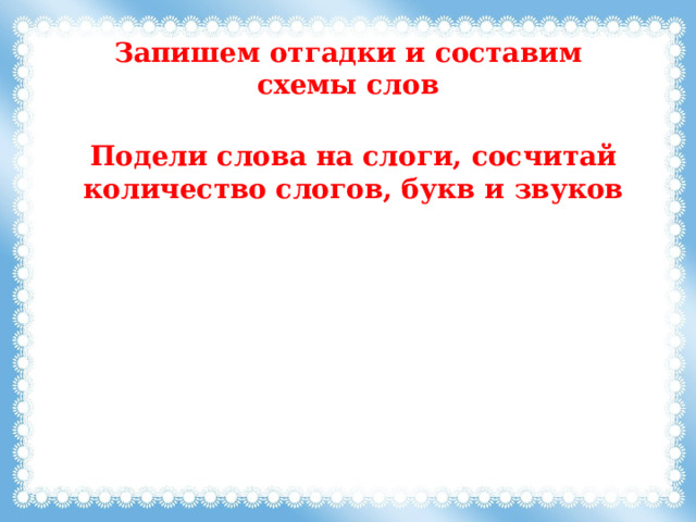 Запишем отгадки и составим схемы слов Подели слова на слоги, сосчитай количество слогов, букв и звуков 