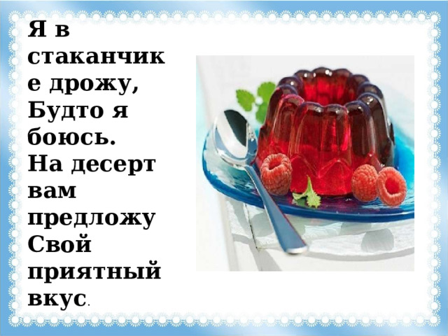 Я в стаканчике дрожу,  Будто я боюсь.  На десерт вам предложу  Свой приятный вкус . 