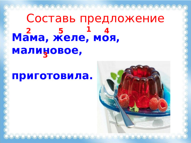 Составь предложение 1 4 5 2 Мама, желе, моя, малиновое,  приготовила. 3 