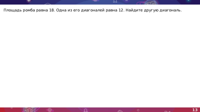 Площадь ромба равна 18. Одна из его диагоналей равна 12. Найдите другую диагональ. 13 