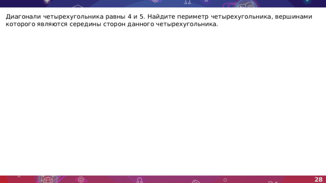 Диагонали четырехугольника равны 4 и 5. Найдите периметр четырехугольника, вершинами которого являются середины сторон данного четырехугольника. 28 