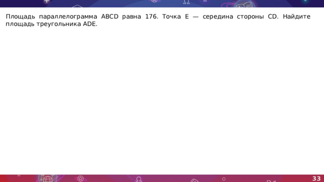 Площадь параллелограмма ABCD равна 176. Точка E — середина стороны CD. Найдите площадь треугольника ADE. 33 